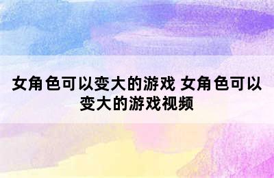 女角色可以变大的游戏 女角色可以变大的游戏视频